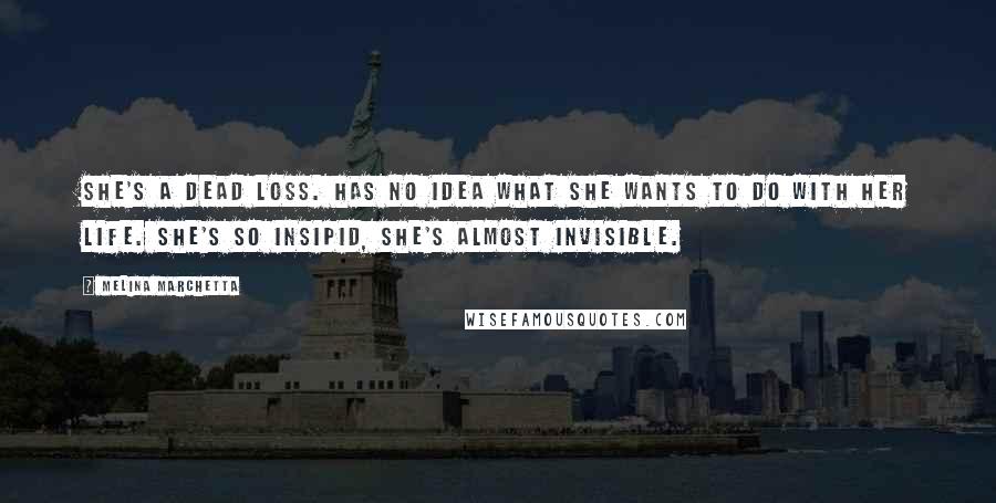 Melina Marchetta Quotes: She's a dead loss. Has no idea what she wants to do with her life. She's so insipid, she's almost invisible.