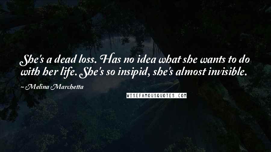 Melina Marchetta Quotes: She's a dead loss. Has no idea what she wants to do with her life. She's so insipid, she's almost invisible.