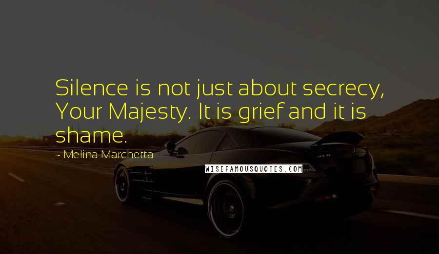 Melina Marchetta Quotes: Silence is not just about secrecy, Your Majesty. It is grief and it is shame.