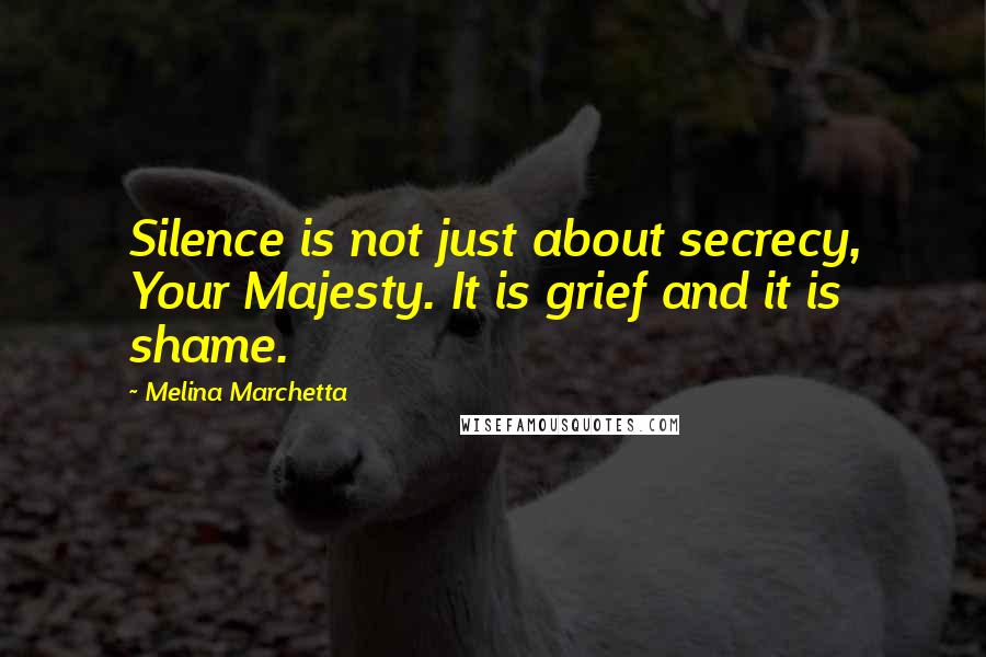 Melina Marchetta Quotes: Silence is not just about secrecy, Your Majesty. It is grief and it is shame.