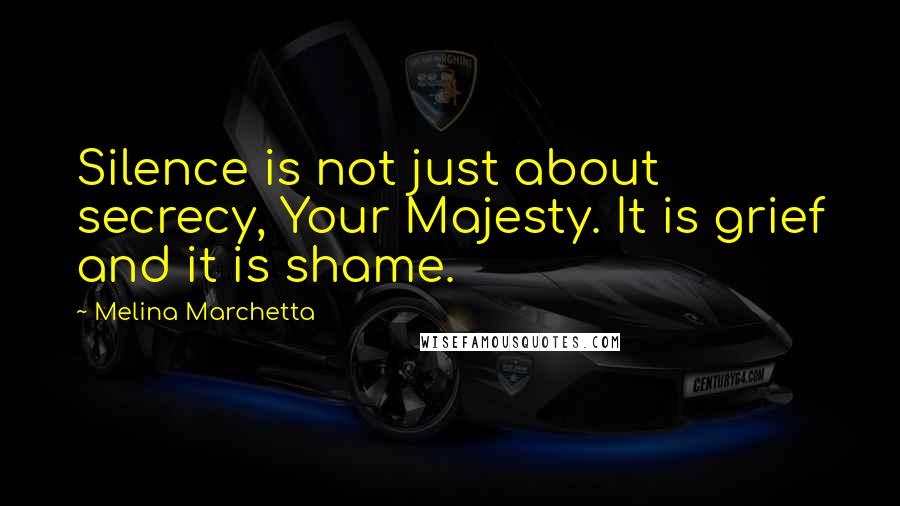 Melina Marchetta Quotes: Silence is not just about secrecy, Your Majesty. It is grief and it is shame.