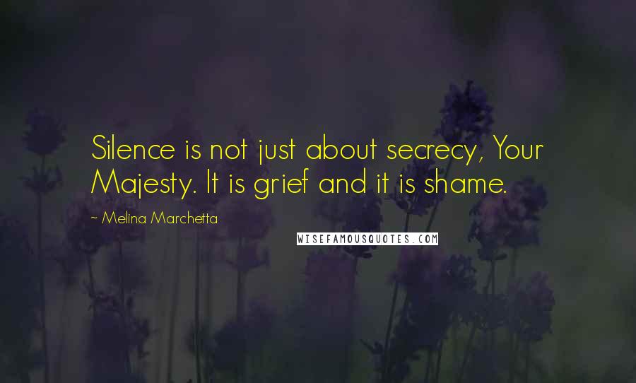 Melina Marchetta Quotes: Silence is not just about secrecy, Your Majesty. It is grief and it is shame.