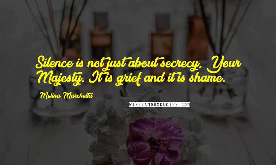 Melina Marchetta Quotes: Silence is not just about secrecy, Your Majesty. It is grief and it is shame.