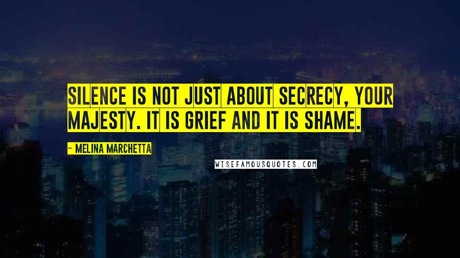 Melina Marchetta Quotes: Silence is not just about secrecy, Your Majesty. It is grief and it is shame.