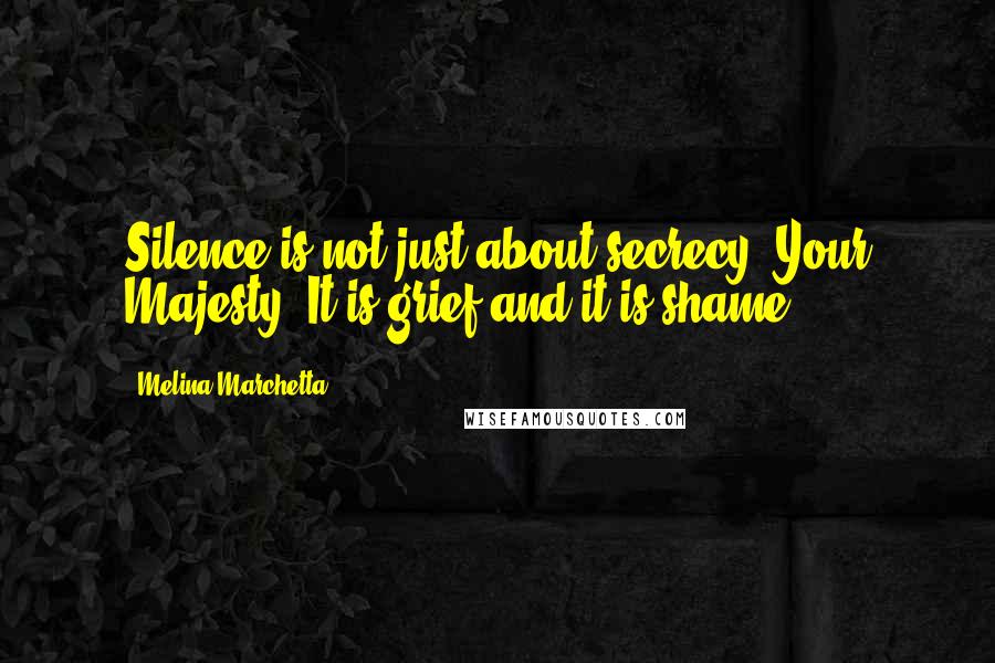 Melina Marchetta Quotes: Silence is not just about secrecy, Your Majesty. It is grief and it is shame.