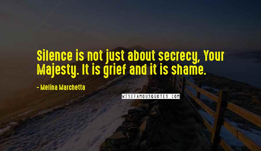 Melina Marchetta Quotes: Silence is not just about secrecy, Your Majesty. It is grief and it is shame.