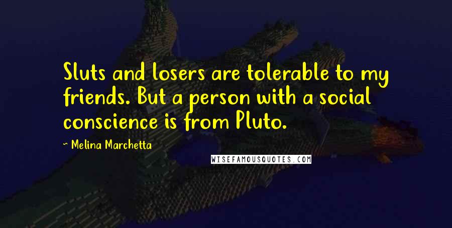 Melina Marchetta Quotes: Sluts and losers are tolerable to my friends. But a person with a social conscience is from Pluto.