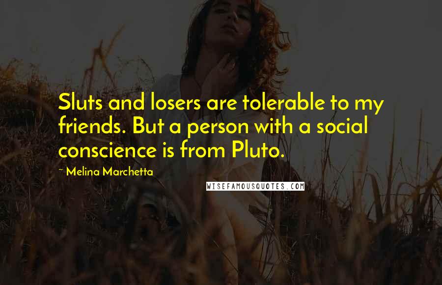 Melina Marchetta Quotes: Sluts and losers are tolerable to my friends. But a person with a social conscience is from Pluto.