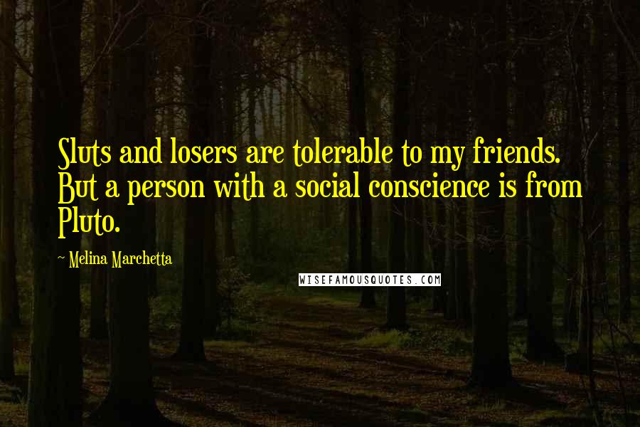 Melina Marchetta Quotes: Sluts and losers are tolerable to my friends. But a person with a social conscience is from Pluto.