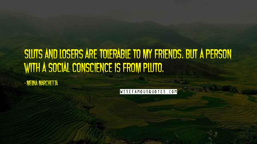 Melina Marchetta Quotes: Sluts and losers are tolerable to my friends. But a person with a social conscience is from Pluto.