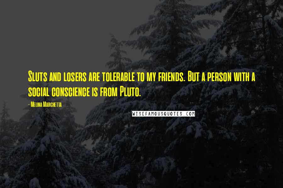 Melina Marchetta Quotes: Sluts and losers are tolerable to my friends. But a person with a social conscience is from Pluto.