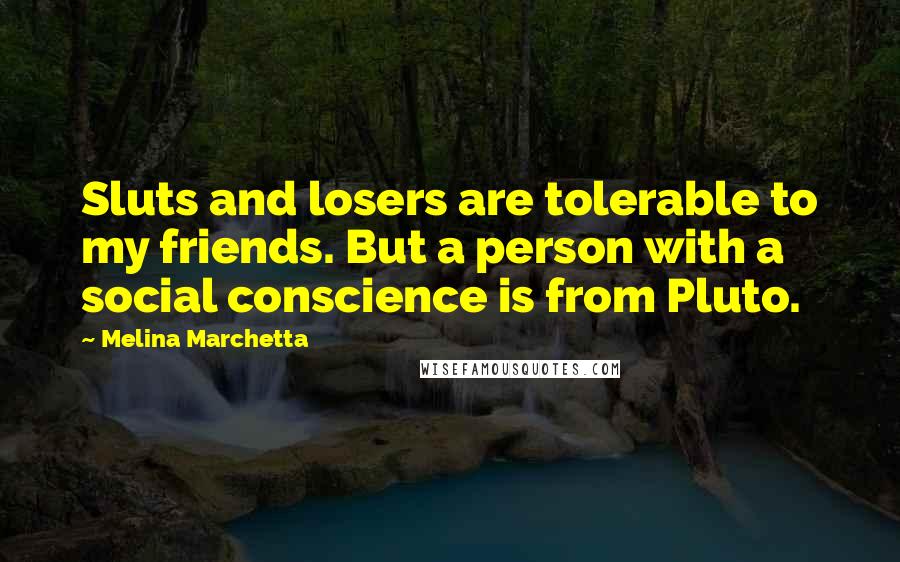 Melina Marchetta Quotes: Sluts and losers are tolerable to my friends. But a person with a social conscience is from Pluto.