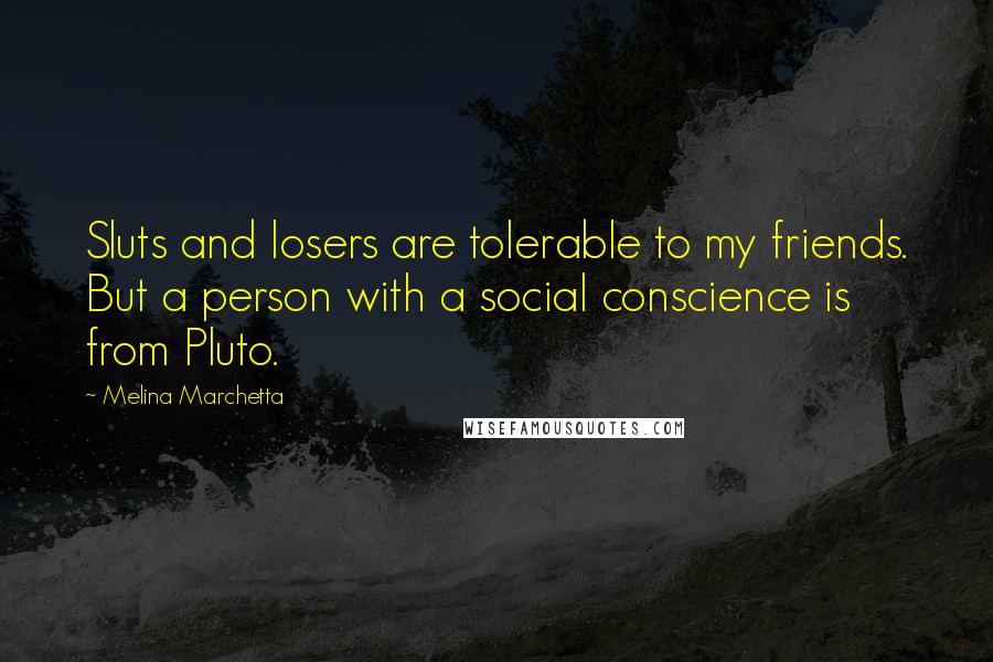 Melina Marchetta Quotes: Sluts and losers are tolerable to my friends. But a person with a social conscience is from Pluto.