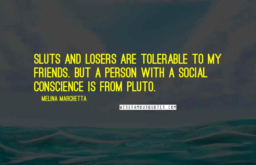 Melina Marchetta Quotes: Sluts and losers are tolerable to my friends. But a person with a social conscience is from Pluto.