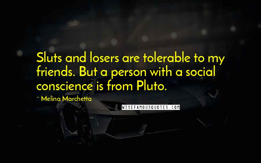 Melina Marchetta Quotes: Sluts and losers are tolerable to my friends. But a person with a social conscience is from Pluto.