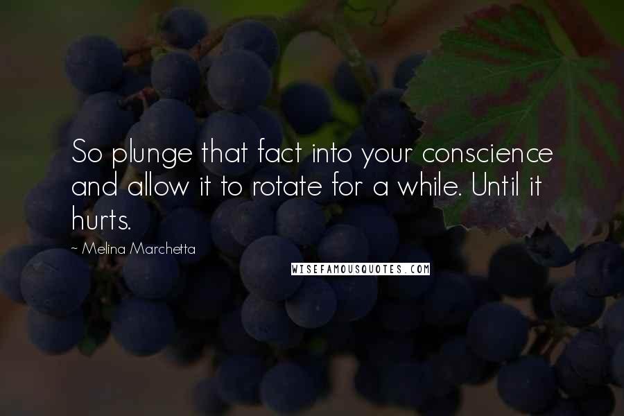 Melina Marchetta Quotes: So plunge that fact into your conscience and allow it to rotate for a while. Until it hurts.