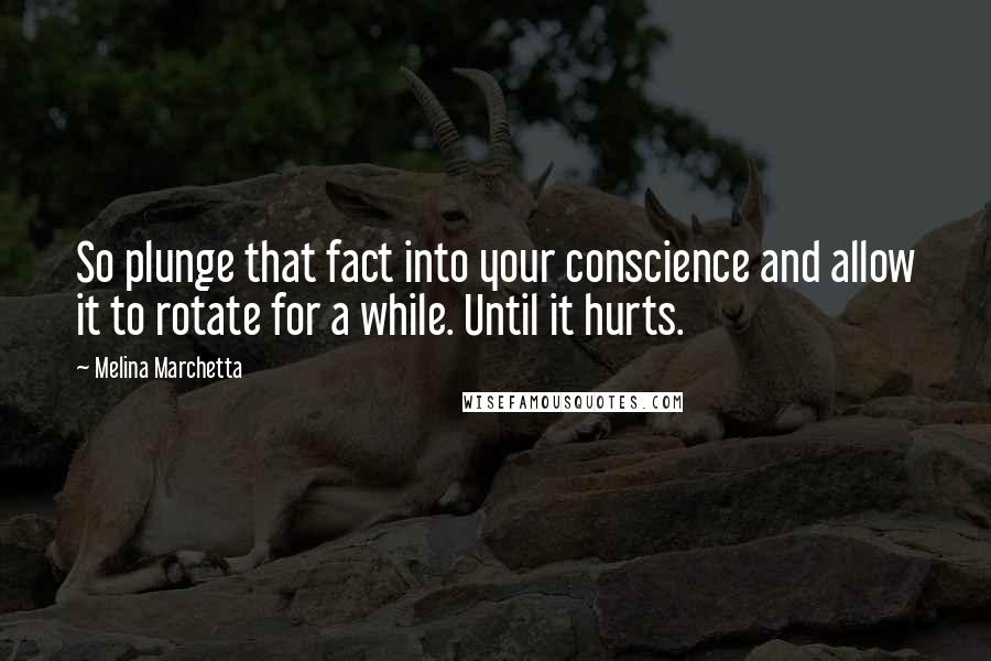 Melina Marchetta Quotes: So plunge that fact into your conscience and allow it to rotate for a while. Until it hurts.