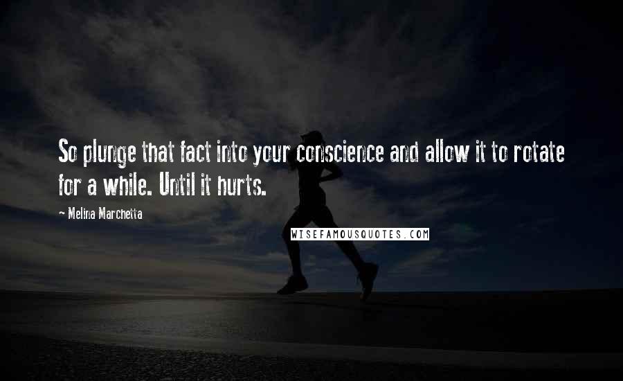 Melina Marchetta Quotes: So plunge that fact into your conscience and allow it to rotate for a while. Until it hurts.