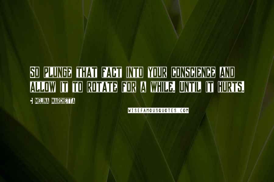 Melina Marchetta Quotes: So plunge that fact into your conscience and allow it to rotate for a while. Until it hurts.