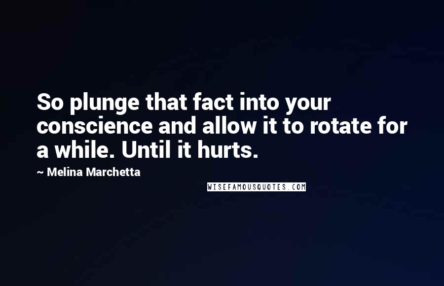 Melina Marchetta Quotes: So plunge that fact into your conscience and allow it to rotate for a while. Until it hurts.