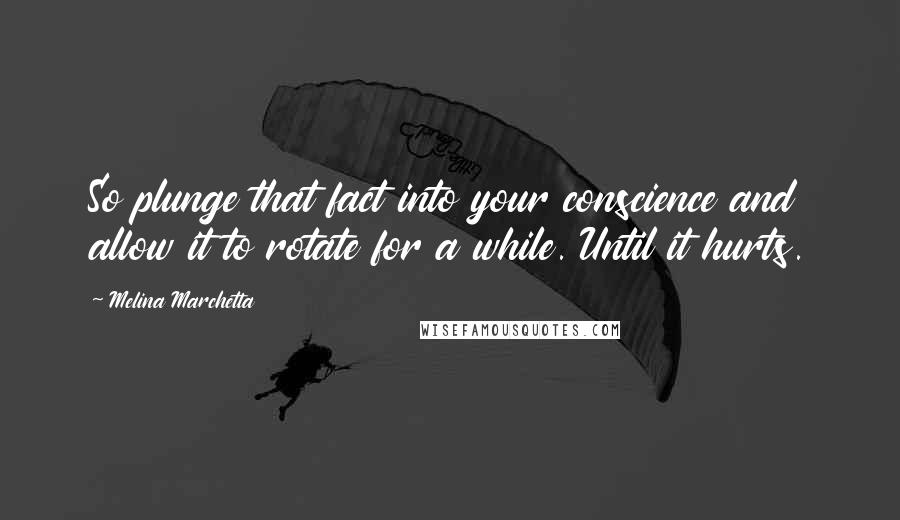 Melina Marchetta Quotes: So plunge that fact into your conscience and allow it to rotate for a while. Until it hurts.