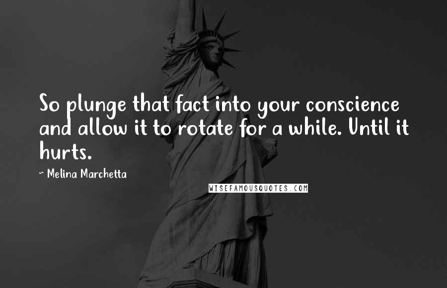 Melina Marchetta Quotes: So plunge that fact into your conscience and allow it to rotate for a while. Until it hurts.