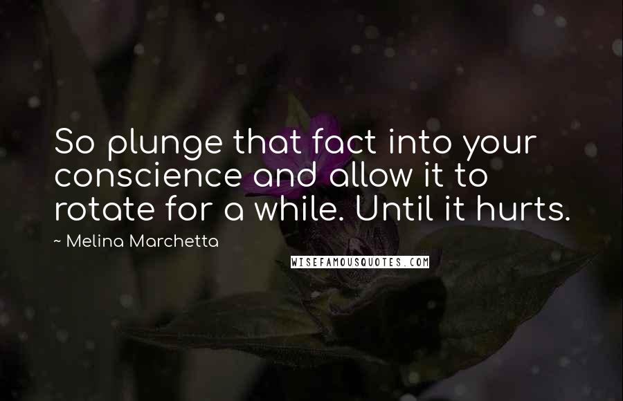 Melina Marchetta Quotes: So plunge that fact into your conscience and allow it to rotate for a while. Until it hurts.