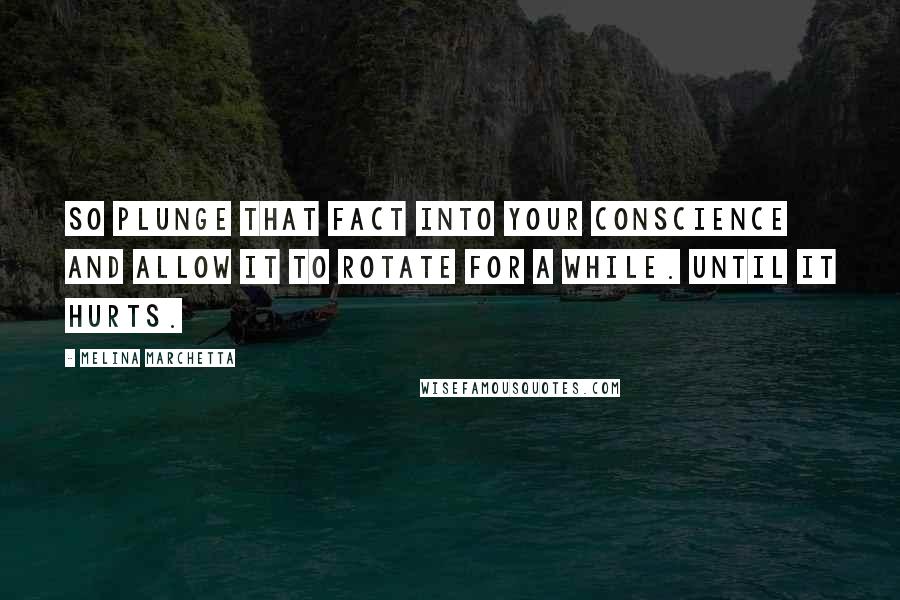 Melina Marchetta Quotes: So plunge that fact into your conscience and allow it to rotate for a while. Until it hurts.