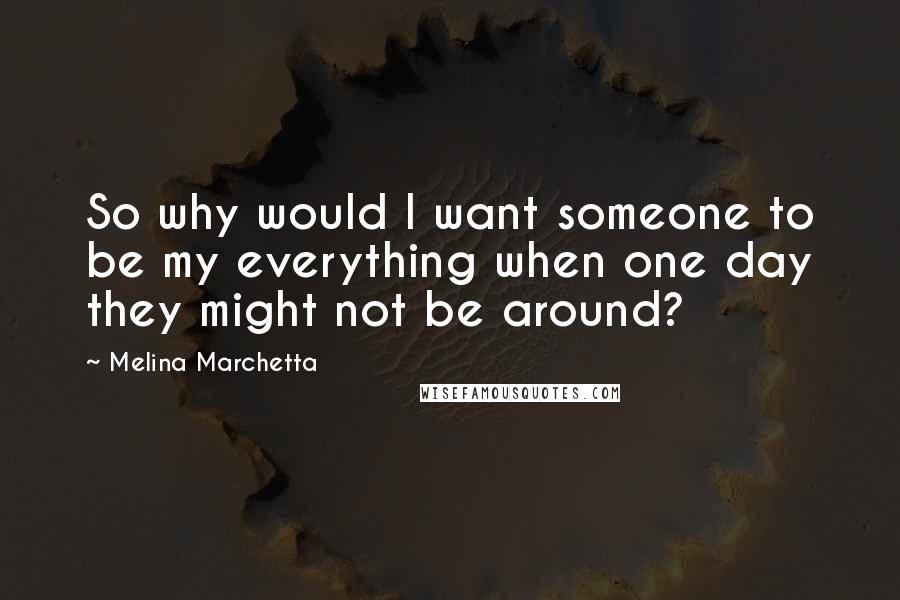 Melina Marchetta Quotes: So why would I want someone to be my everything when one day they might not be around?