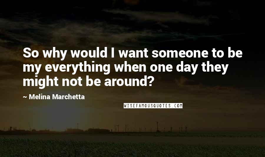 Melina Marchetta Quotes: So why would I want someone to be my everything when one day they might not be around?