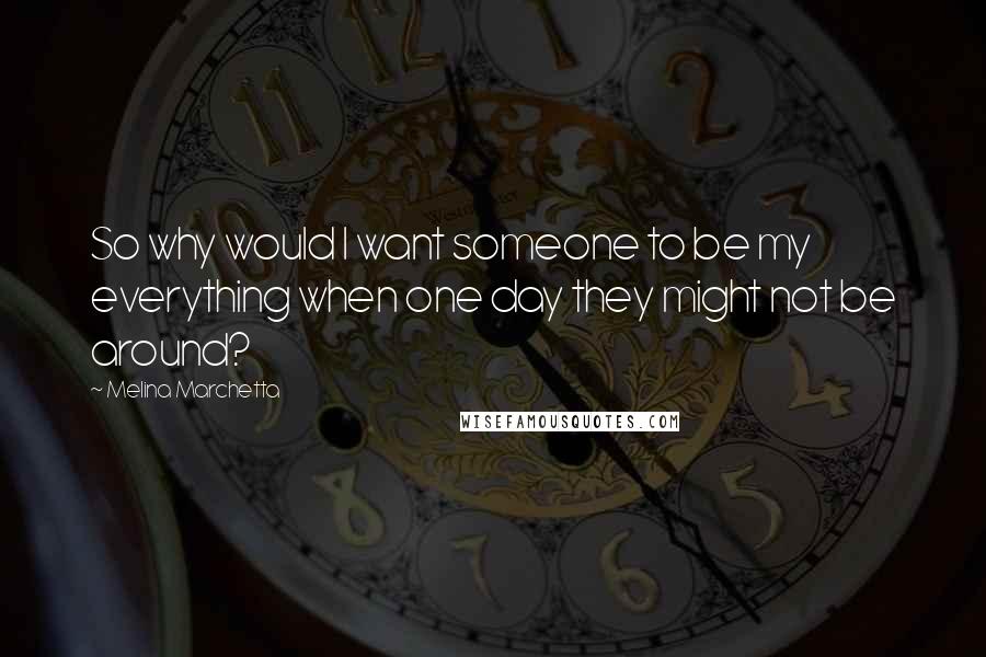 Melina Marchetta Quotes: So why would I want someone to be my everything when one day they might not be around?