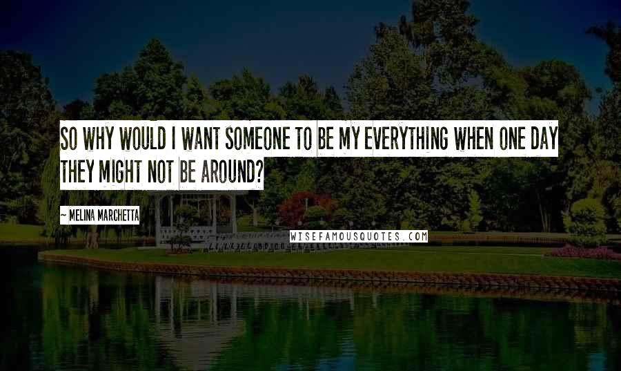 Melina Marchetta Quotes: So why would I want someone to be my everything when one day they might not be around?