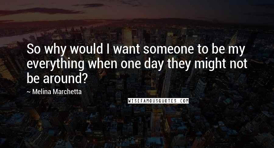 Melina Marchetta Quotes: So why would I want someone to be my everything when one day they might not be around?