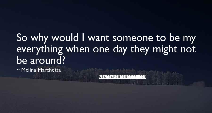 Melina Marchetta Quotes: So why would I want someone to be my everything when one day they might not be around?