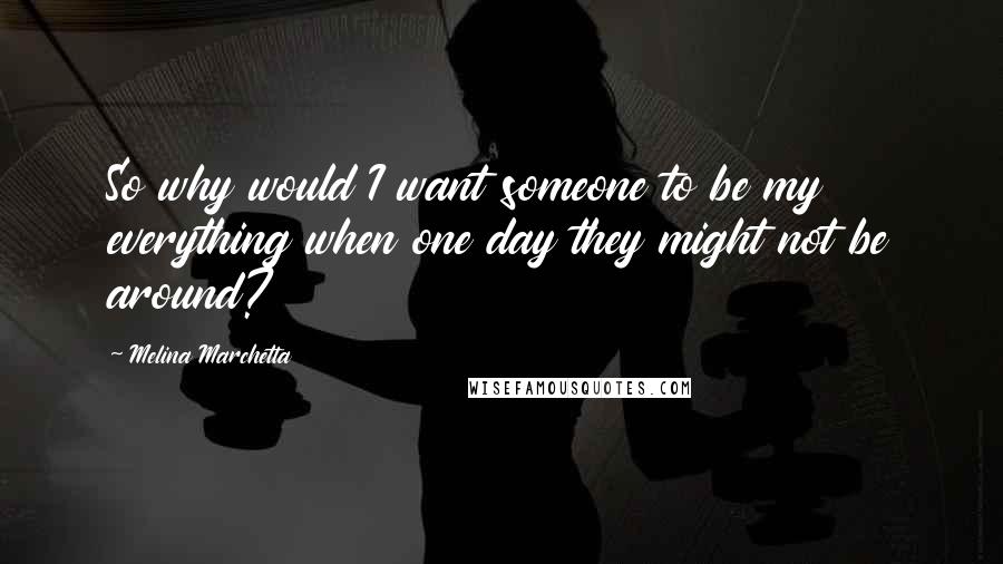 Melina Marchetta Quotes: So why would I want someone to be my everything when one day they might not be around?