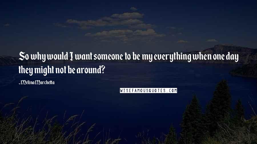 Melina Marchetta Quotes: So why would I want someone to be my everything when one day they might not be around?