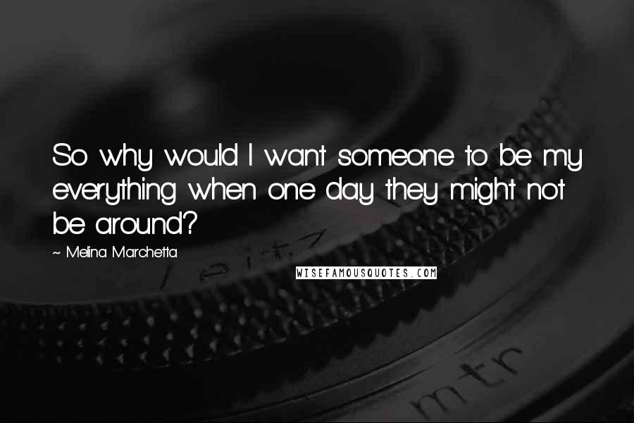 Melina Marchetta Quotes: So why would I want someone to be my everything when one day they might not be around?