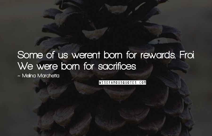 Melina Marchetta Quotes: Some of us weren't born for rewards, Froi. We were born for sacrifices.