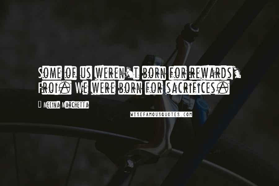 Melina Marchetta Quotes: Some of us weren't born for rewards, Froi. We were born for sacrifices.