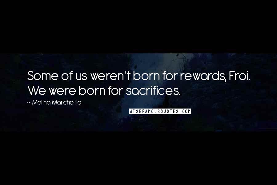 Melina Marchetta Quotes: Some of us weren't born for rewards, Froi. We were born for sacrifices.