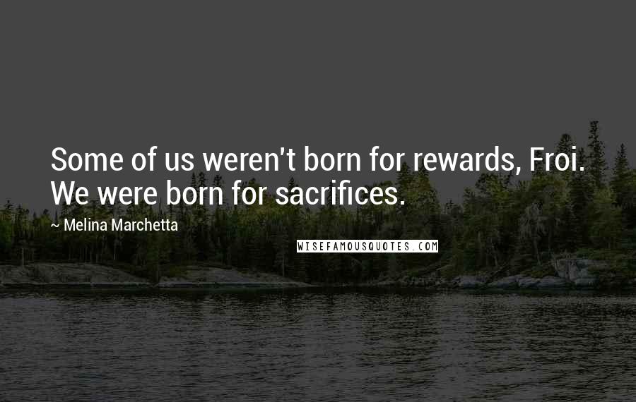 Melina Marchetta Quotes: Some of us weren't born for rewards, Froi. We were born for sacrifices.