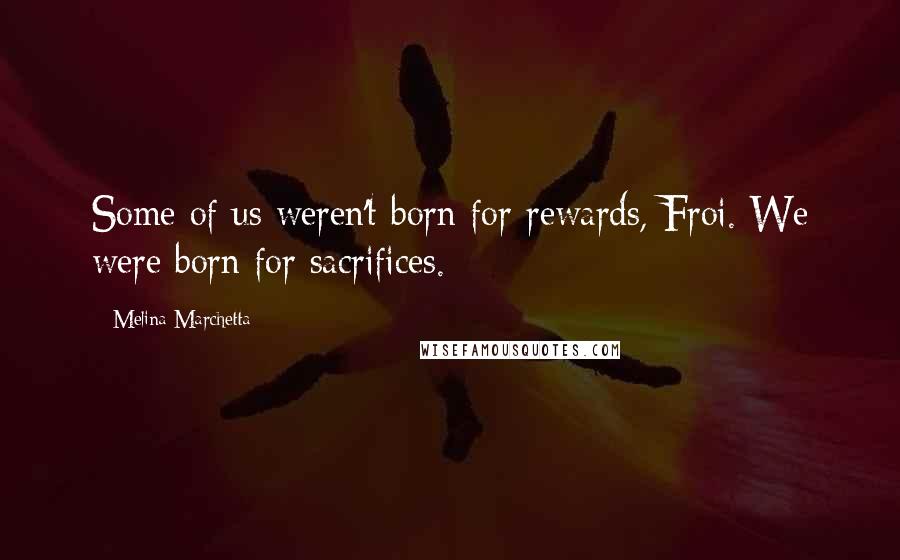 Melina Marchetta Quotes: Some of us weren't born for rewards, Froi. We were born for sacrifices.