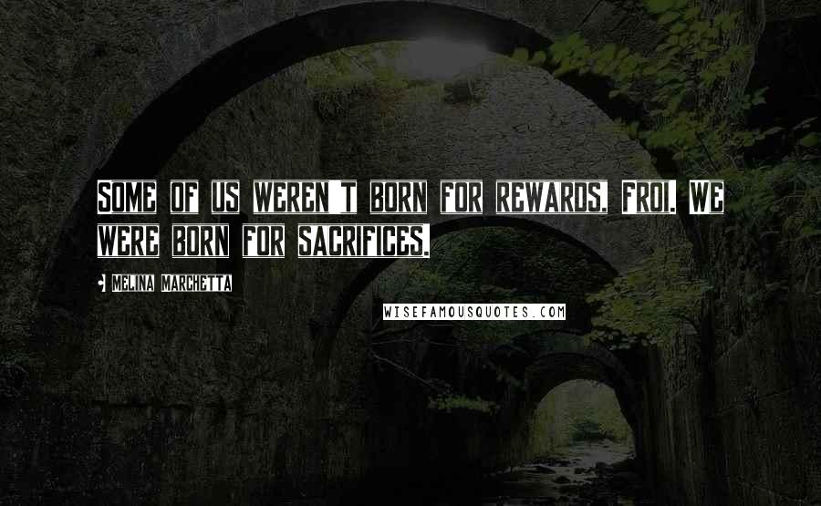 Melina Marchetta Quotes: Some of us weren't born for rewards, Froi. We were born for sacrifices.