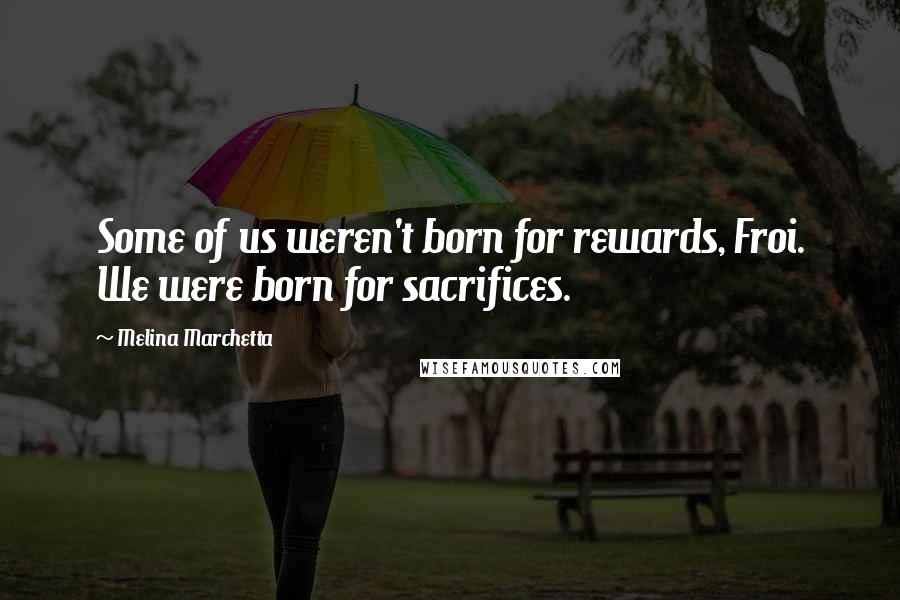 Melina Marchetta Quotes: Some of us weren't born for rewards, Froi. We were born for sacrifices.