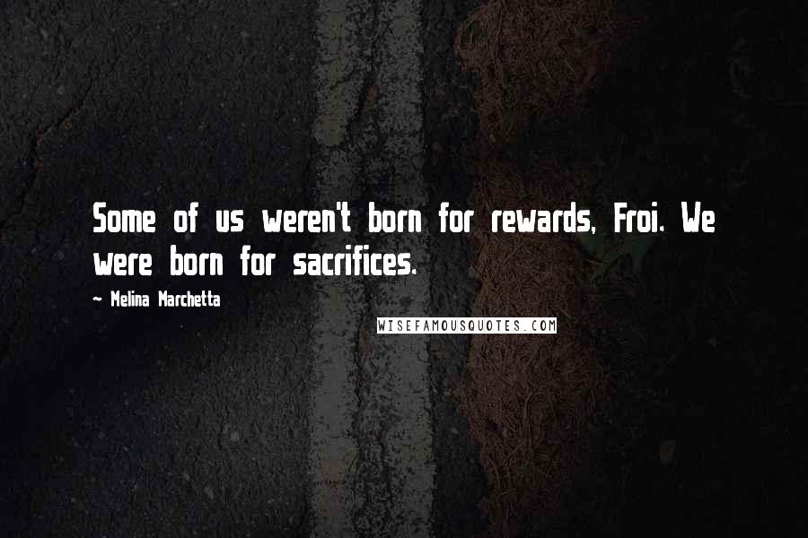 Melina Marchetta Quotes: Some of us weren't born for rewards, Froi. We were born for sacrifices.