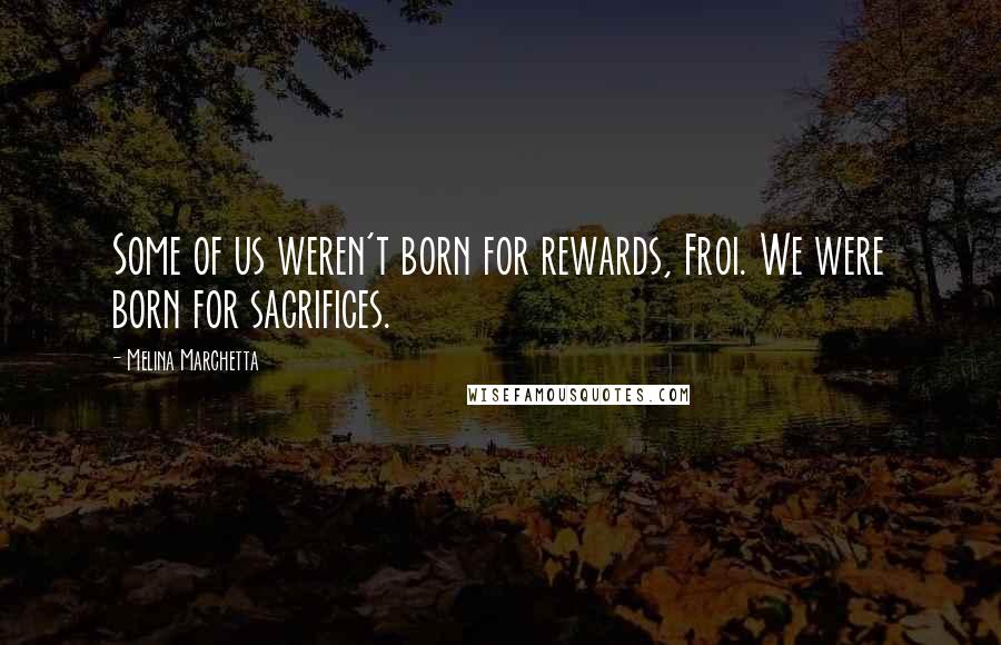 Melina Marchetta Quotes: Some of us weren't born for rewards, Froi. We were born for sacrifices.