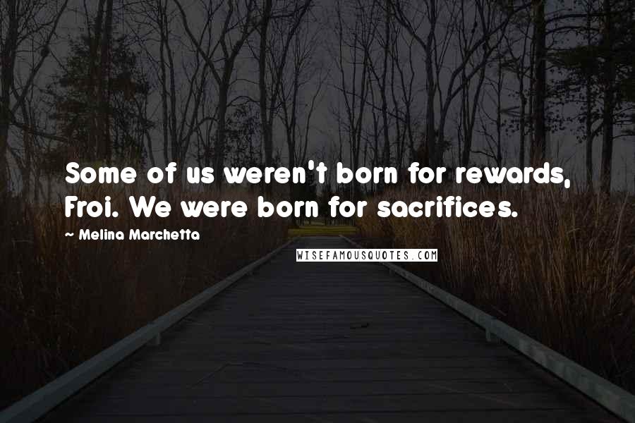 Melina Marchetta Quotes: Some of us weren't born for rewards, Froi. We were born for sacrifices.