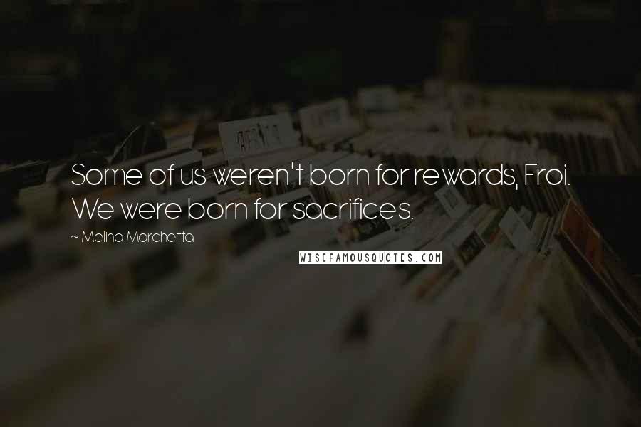 Melina Marchetta Quotes: Some of us weren't born for rewards, Froi. We were born for sacrifices.