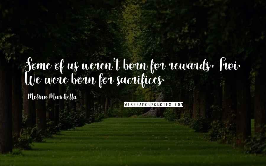 Melina Marchetta Quotes: Some of us weren't born for rewards, Froi. We were born for sacrifices.