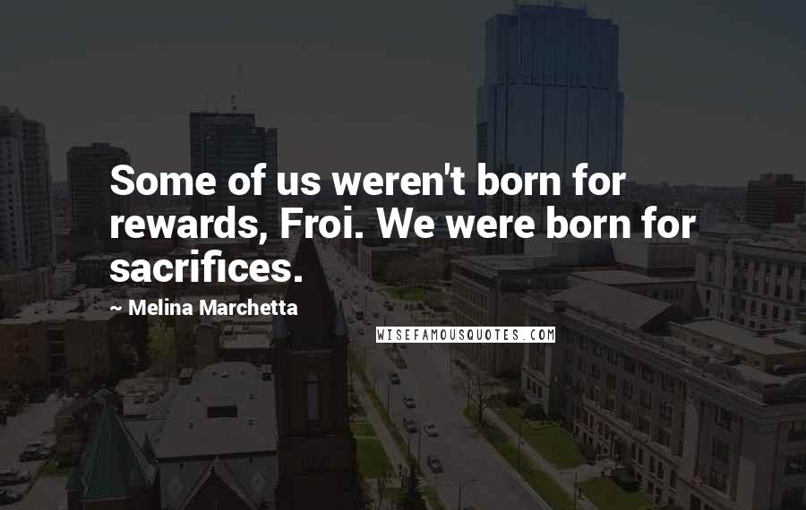 Melina Marchetta Quotes: Some of us weren't born for rewards, Froi. We were born for sacrifices.